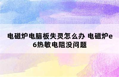 电磁炉电脑板失灵怎么办 电磁炉e6热敏电阻没问题